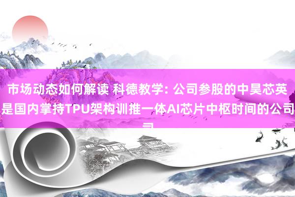 市场动态如何解读 科德教学: 公司参股的中昊芯英是国内掌持TPU架构训推一体AI芯片中枢时间的公司