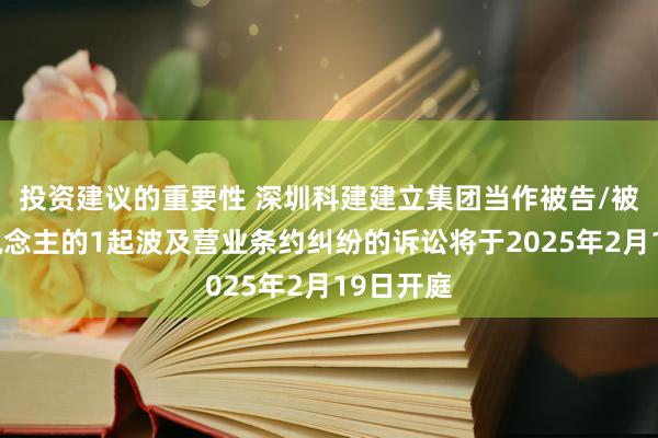 投资建议的重要性 深圳科建建立集团当作被告/被上诉东说念主的1起波及营业条约纠纷的诉讼将于2025年2月19日开庭