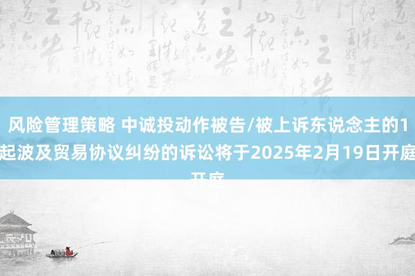 风险管理策略 中诚投动作被告/被上诉东说念主的1起波及贸易协议纠纷的诉讼将于2025年2月19日开庭