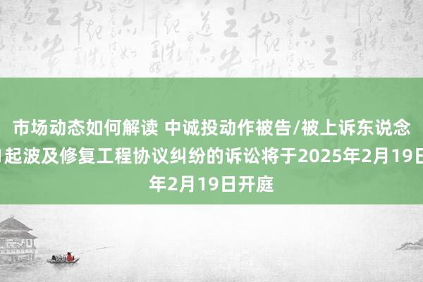 市场动态如何解读 中诚投动作被告/被上诉东说念主的1起波及修复工程协议纠纷的诉讼将于2025年2月19日开庭