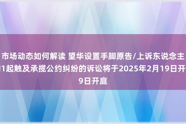 市场动态如何解读 望华设置手脚原告/上诉东说念主的1起触及承揽公约纠纷的诉讼将于2025年2月19日开庭