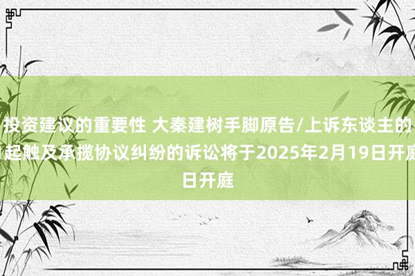 投资建议的重要性 大秦建树手脚原告/上诉东谈主的1起触及承揽协议纠纷的诉讼将于2025年2月19日开庭