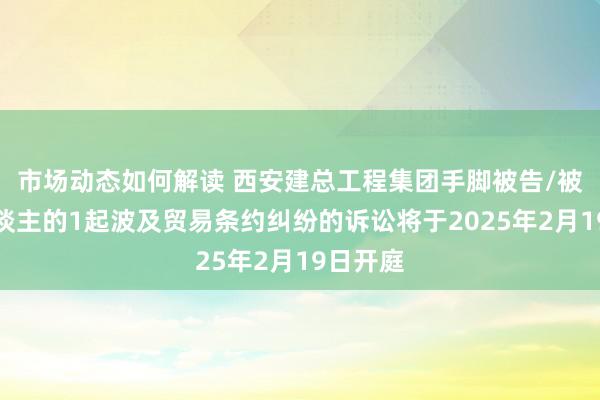 市场动态如何解读 西安建总工程集团手脚被告/被上诉东谈主的1起波及贸易条约纠纷的诉讼将于2025年2月19日开庭