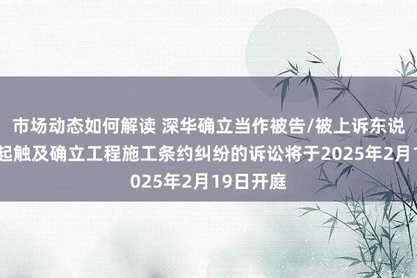 市场动态如何解读 深华确立当作被告/被上诉东说念主的1起触及确立工程施工条约纠纷的诉讼将于2025年2月19日开庭