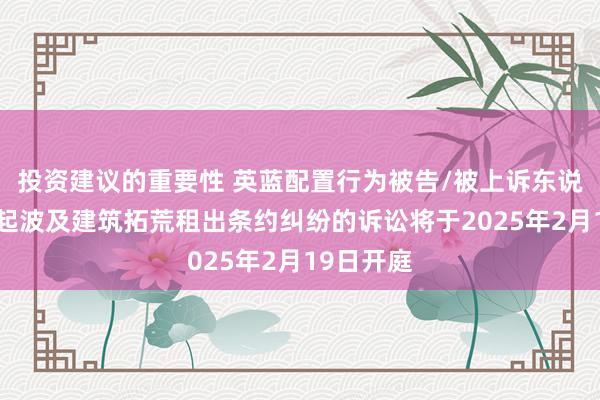 投资建议的重要性 英蓝配置行为被告/被上诉东说念主的1起波及建筑拓荒租出条约纠纷的诉讼将于2025年2月19日开庭