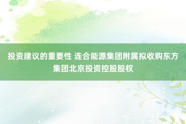 投资建议的重要性 连合能源集团附属拟收购东方集团北京投资控股股权