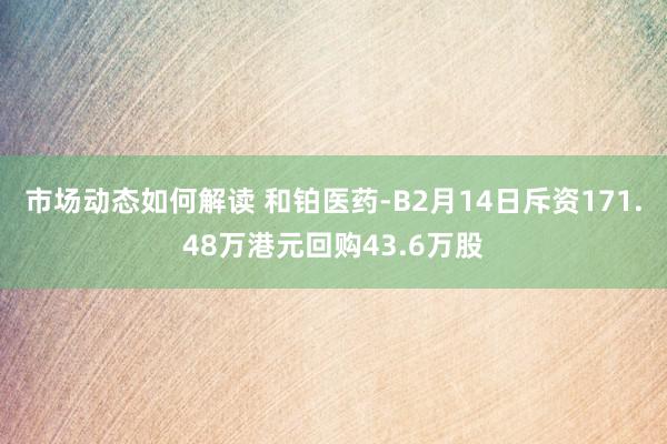 市场动态如何解读 和铂医药-B2月14日斥资171.48万港元回购43.6万股