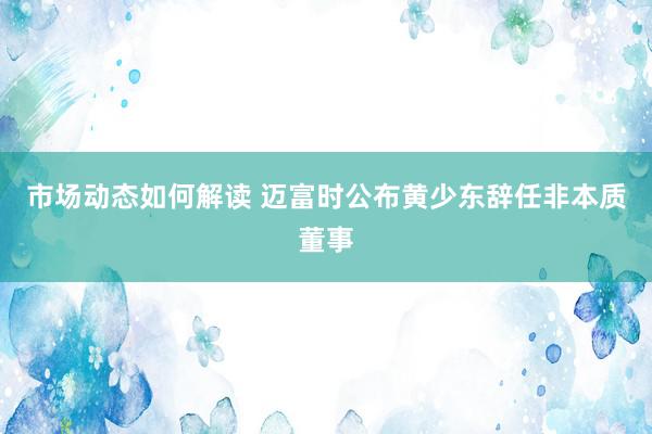 市场动态如何解读 迈富时公布黄少东辞任非本质董事