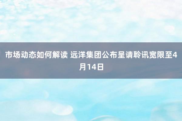 市场动态如何解读 远洋集团公布呈请聆讯宽限至4月14日