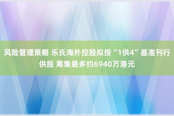 风险管理策略 乐氏海外控股拟按“1供4”基准刊行供股 筹集最多约6940万港元