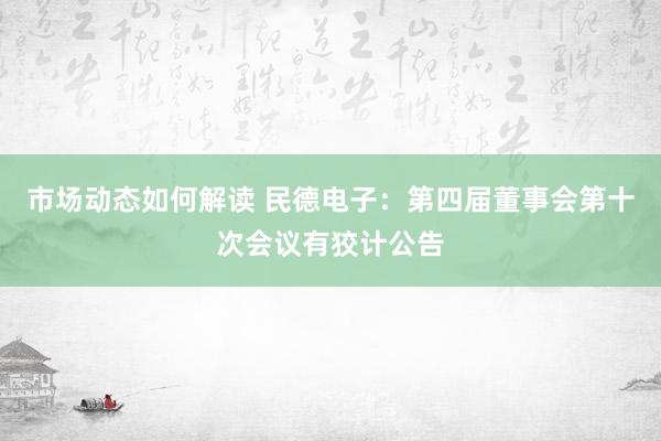 市场动态如何解读 民德电子：第四届董事会第十次会议有狡计公告