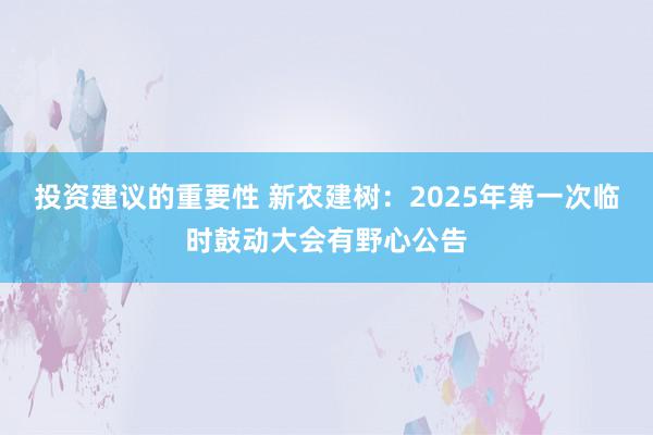 投资建议的重要性 新农建树：2025年第一次临时鼓动大会有野心公告