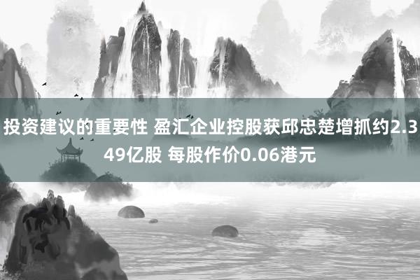 投资建议的重要性 盈汇企业控股获邱忠楚增抓约2.349亿股 每股作价0.06港元