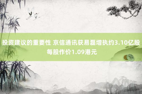 投资建议的重要性 京信通讯获易磊增执约3.10亿股 每股作价1.09港元