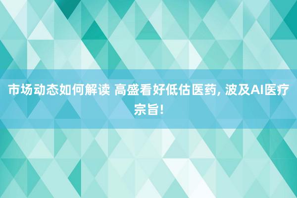 市场动态如何解读 高盛看好低估医药, 波及AI医疗宗旨!