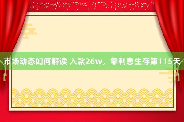 市场动态如何解读 入款26w，靠利息生存第115天