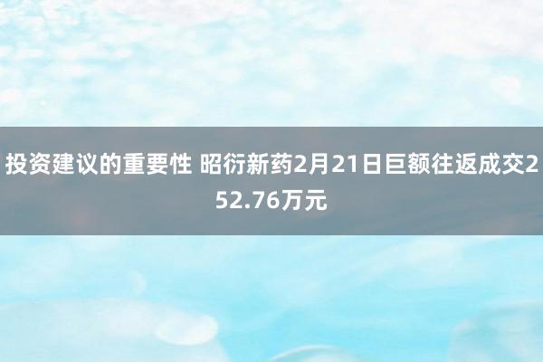 投资建议的重要性 昭衍新药2月21日巨额往返成交252.76万元