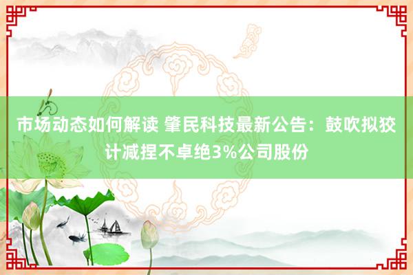 市场动态如何解读 肇民科技最新公告：鼓吹拟狡计减捏不卓绝3%公司股份