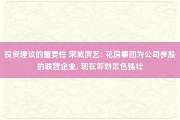 投资建议的重要性 宋城演艺: 花房集团为公司参股的联营企业, 现在筹划景色强壮