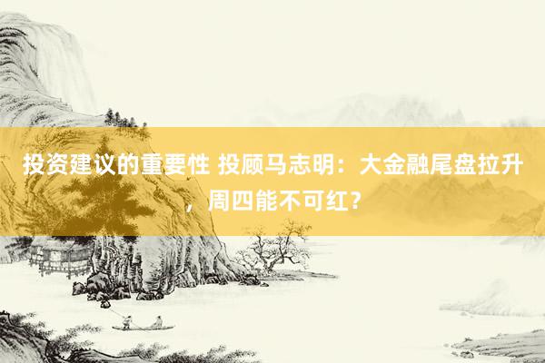 投资建议的重要性 投顾马志明：大金融尾盘拉升，周四能不可红？