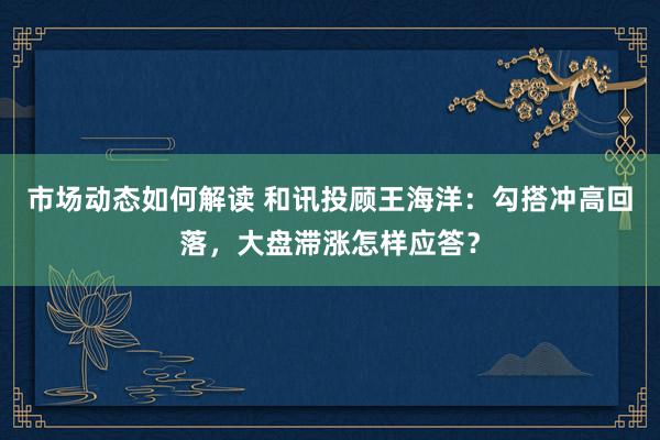 市场动态如何解读 和讯投顾王海洋：勾搭冲高回落，大盘滞涨怎样应答？