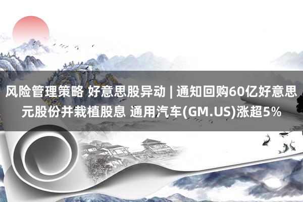 风险管理策略 好意思股异动 | 通知回购60亿好意思元股份并栽植股息 通用汽车(GM.US)涨超5%