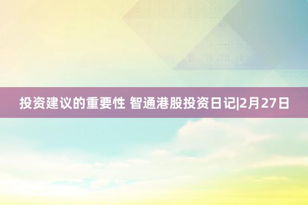 投资建议的重要性 智通港股投资日记|2月27日