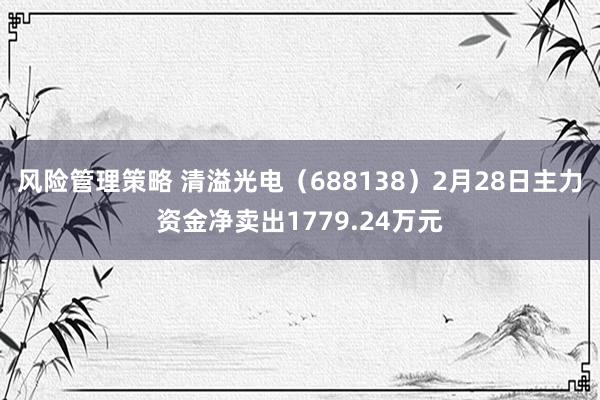 风险管理策略 清溢光电（688138）2月28日主力资金净卖出1779.24万元