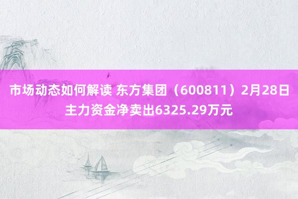 市场动态如何解读 东方集团（600811）2月28日主力资金净卖出6325.29万元