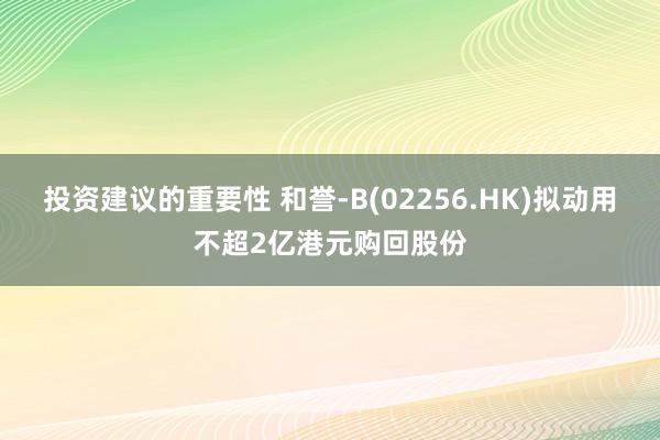 投资建议的重要性 和誉-B(02256.HK)拟动用不超2亿港元购回股份