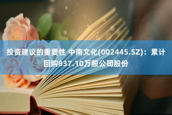 投资建议的重要性 中南文化(002445.SZ)：累计回购837.10万股公司股份