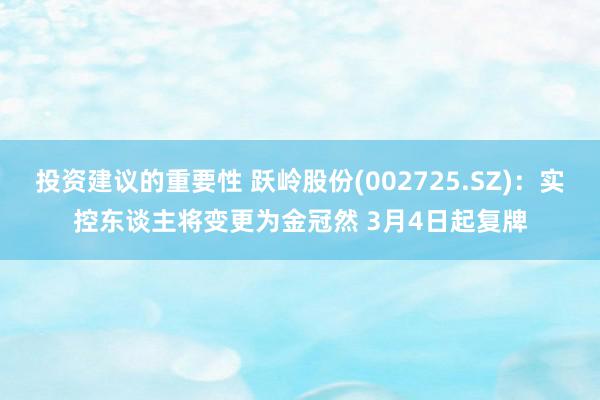 投资建议的重要性 跃岭股份(002725.SZ)：实控东谈主将变更为金冠然 3月4日起复牌