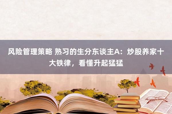 风险管理策略 熟习的生分东谈主A：炒股养家十大铁律，看懂升起猛猛