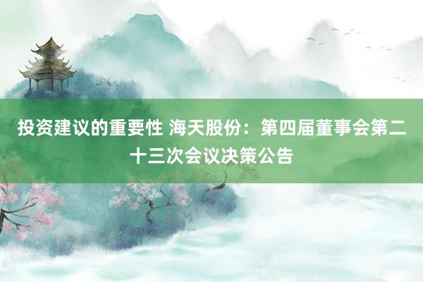 投资建议的重要性 海天股份：第四届董事会第二十三次会议决策公告