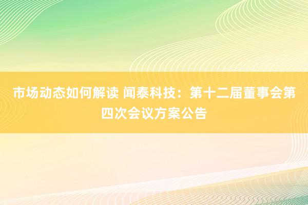 市场动态如何解读 闻泰科技：第十二届董事会第四次会议方案公告