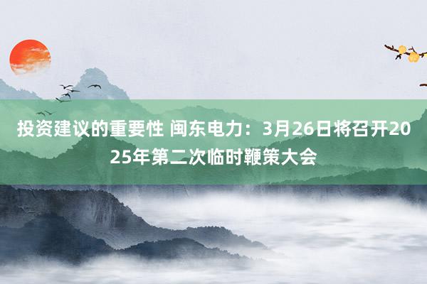 投资建议的重要性 闽东电力：3月26日将召开2025年第二次临时鞭策大会