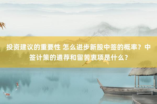 投资建议的重要性 怎么进步新股中签的概率？中签计策的遴荐和留苦衷项是什么？