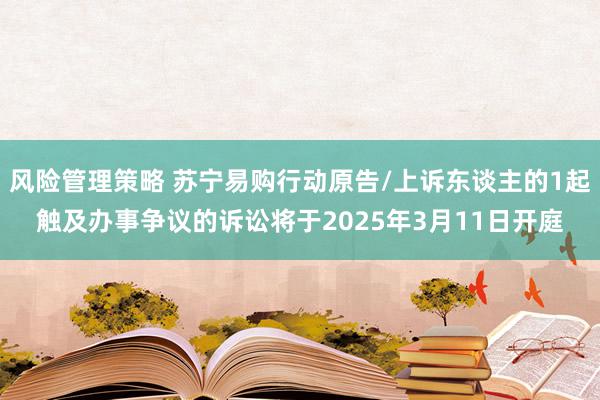 风险管理策略 苏宁易购行动原告/上诉东谈主的1起触及办事争议的诉讼将于2025年3月11日开庭