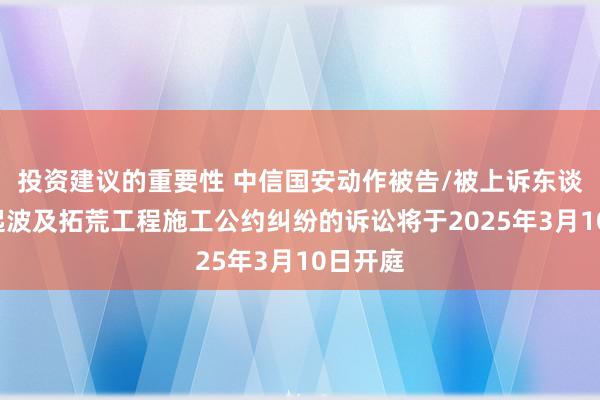 投资建议的重要性 中信国安动作被告/被上诉东谈主的1起波及拓荒工程施工公约纠纷的诉讼将于2025年3月10日开庭