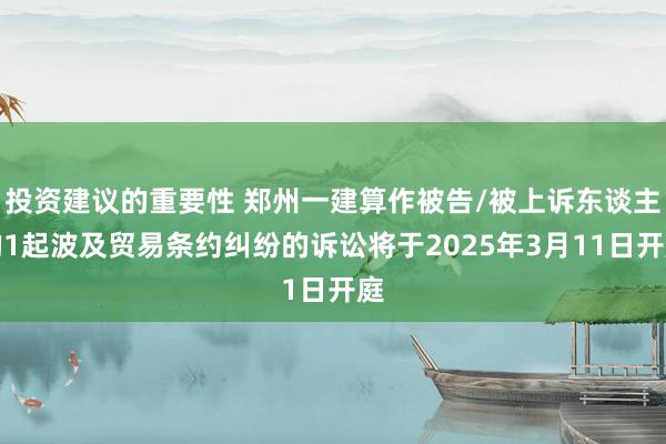 投资建议的重要性 郑州一建算作被告/被上诉东谈主的1起波及贸易条约纠纷的诉讼将于2025年3月11日开庭