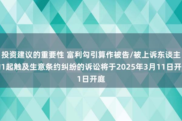 投资建议的重要性 富利勾引算作被告/被上诉东谈主的1起触及生意条约纠纷的诉讼将于2025年3月11日开庭