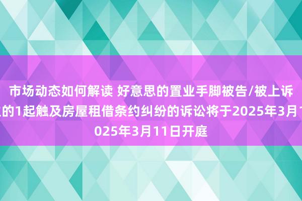 市场动态如何解读 好意思的置业手脚被告/被上诉东说念主的1起触及房屋租借条约纠纷的诉讼将于2025年3月11日开庭