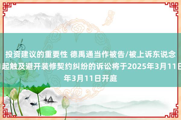 投资建议的重要性 德禹通当作被告/被上诉东说念主的1起触及避开装修契约纠纷的诉讼将于2025年3月11日开庭