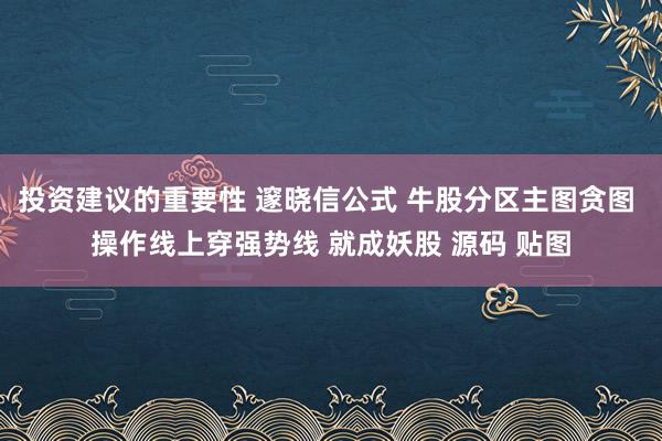 投资建议的重要性 邃晓信公式 牛股分区主图贪图 操作线上穿强势线 就成妖股 源码 贴图