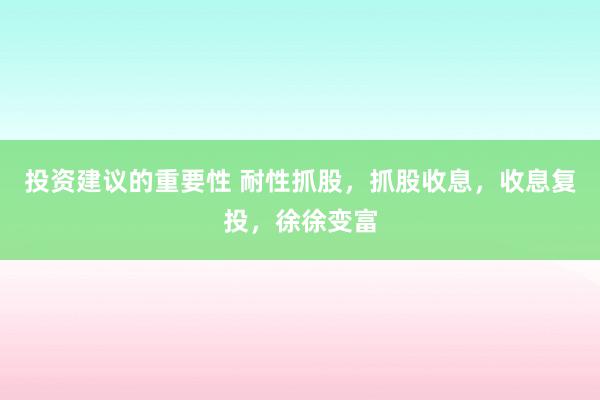 投资建议的重要性 耐性抓股，抓股收息，收息复投，徐徐变富