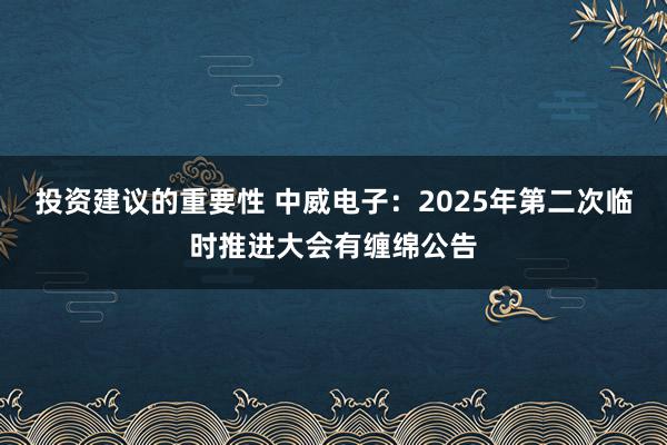 投资建议的重要性 中威电子：2025年第二次临时推进大会有缠绵公告