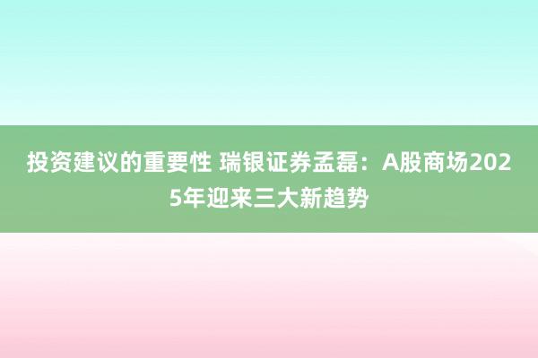 投资建议的重要性 瑞银证券孟磊：A股商场2025年迎来三大新趋势