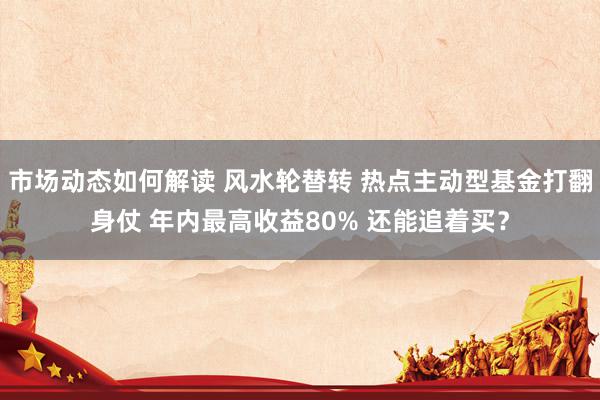 市场动态如何解读 风水轮替转 热点主动型基金打翻身仗 年内最高收益80% 还能追着买？