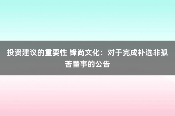 投资建议的重要性 锋尚文化：对于完成补选非孤苦董事的公告