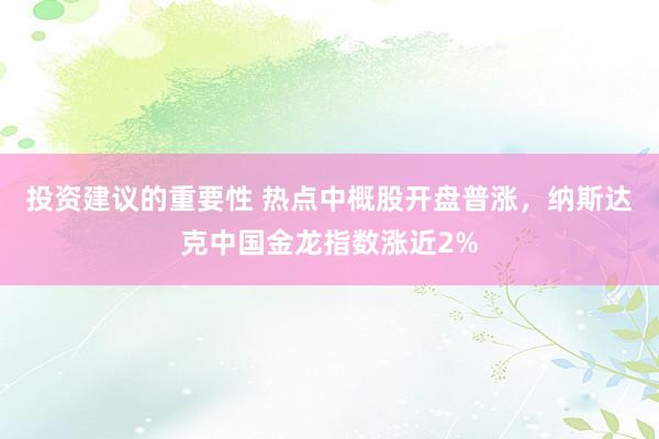 投资建议的重要性 热点中概股开盘普涨，纳斯达克中国金龙指数涨近2%